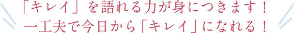 「キレイ」を語れる力が身につきます！一工夫で今日から「キレイ」になれる！
