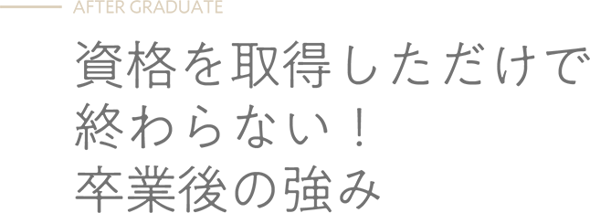 AFTER GRADUATE - 資格を取得しただけで終わらない！卒業後の強み