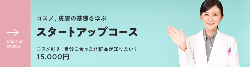 START UP COURSE - コスメ、皮膚の基礎を学ぶスタートアップコース - コスメ好き！自分に合った化粧品が知りたい！￥5980 × 1回