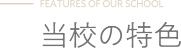 FEATURES OF OUR SCHOOL - 当校の特色