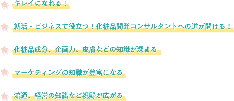 キレイになれる！就活・ビジネスで役立つ！化粧品開発コンサルタントへの道が開ける！化粧品成分、企画力、皮膚などの知識が深まる！マーケティングの知識が豊富になる！流通、経営の知識など視野が広がる！
