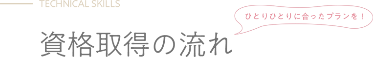 TECHNICAL SKILLS - 資格取得の流れ ひとりひとりに合ったプランを！