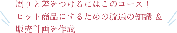 周りと差をつけるにはこのコース！ヒット商品にするための流通の知識＆販売計画を作成