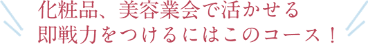 化粧品、美容業界で活かせる即戦力をつけるにはこのコース！